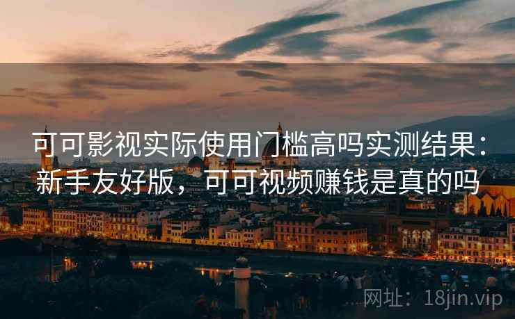 可可影视实际使用门槛高吗实测结果：新手友好版，可可视频赚钱是真的吗