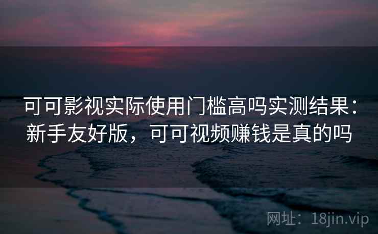 可可影视实际使用门槛高吗实测结果:新手友好版,可可视频赚钱是真的吗 第2张 可可影视实际使用门槛高吗实测结果:新手友好版,可可视频赚钱是真的吗 第2张