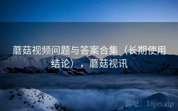 蘑菇视频问题与答案合集(长期使用结论),蘑菇视讯 第2张 蘑菇视频问题与答案合集(长期使用结论),蘑菇视讯 第2张