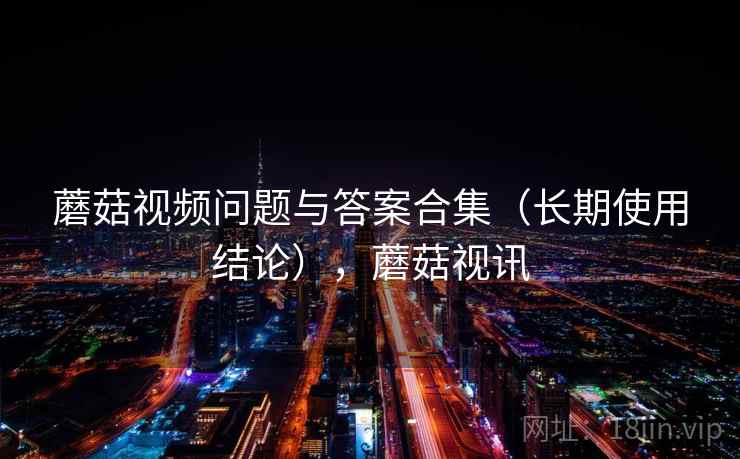蘑菇视频问题与答案合集（长期使用结论），蘑菇视讯