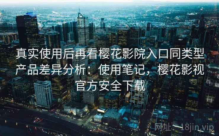 真实使用后再看樱花影院入口同类型产品差异分析:使用笔记,樱花影视官方安全下载 第2张 真实使用后再看樱花影院入口同类型产品差异分析:使用笔记,樱花影视官方安全下载 第2张