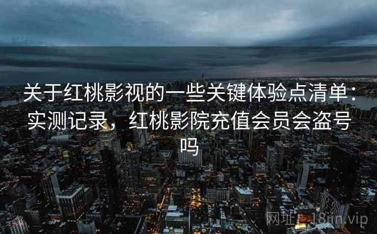 关于红桃影视的一些关键体验点清单：实测记录，红桃影院充值会员会盗号吗