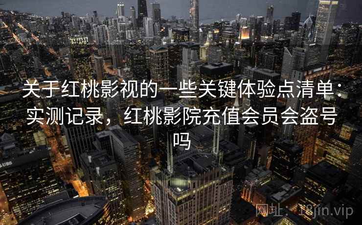 关于红桃影视的一些关键体验点清单：实测记录，红桃影院充值会员会盗号吗  第2张
