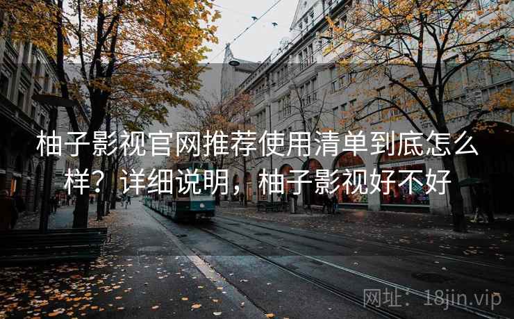 柚子影视官网推荐使用清单到底怎么样？详细说明，柚子影视好不好