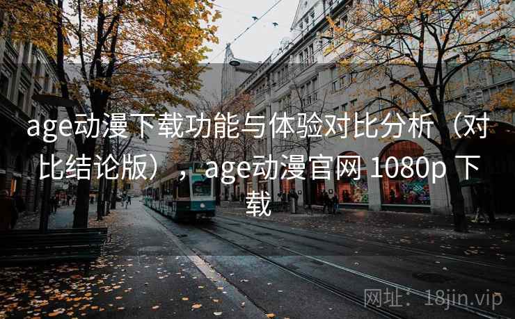 age动漫下载功能与体验对比分析（对比结论版），age动漫官网 1080p 下载