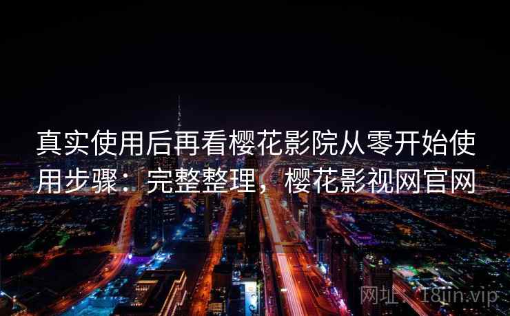 真实使用后再看樱花影院从零开始使用步骤：完整整理，樱花影视网官网
