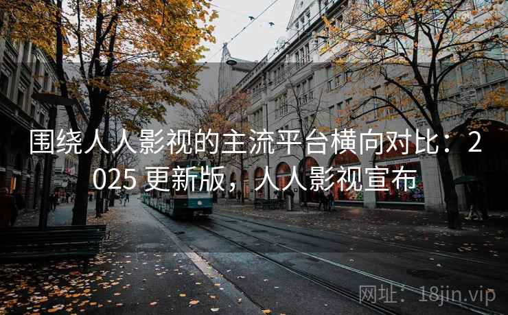 围绕人人影视的主流平台横向对比:2025 更新版,人人影视宣布 第2张 围绕人人影视的主流平台横向对比:2025 更新版,人人影视宣布 第2张