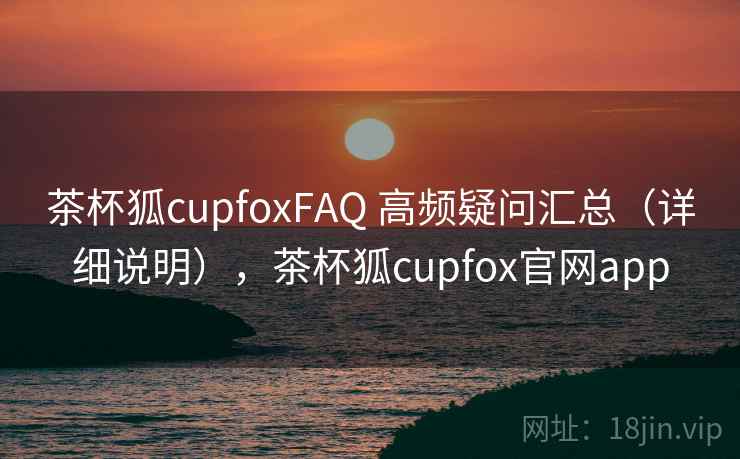 茶杯狐cupfoxFAQ 高频疑问汇总(详细说明),茶杯狐cupfox官网app 第2张 茶杯狐cupfoxFAQ 高频疑问汇总(详细说明),茶杯狐cupfox官网app 第2张