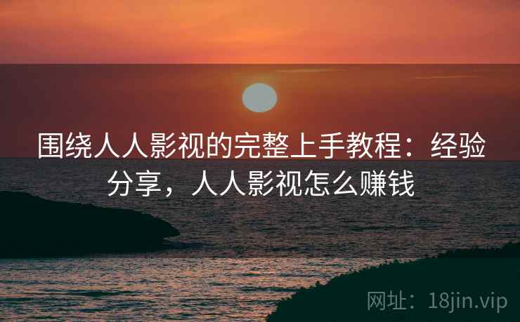 围绕人人影视的完整上手教程：经验分享，人人影视怎么赚钱