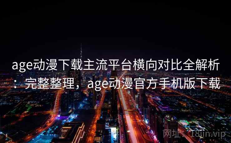 age动漫下载主流平台横向对比全解析：完整整理，age动漫官方手机版下载