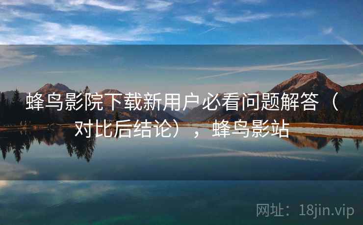 蜂鸟影院下载新用户必看问题解答(对比后结论),蜂鸟影站 第2张 蜂鸟影院下载新用户必看问题解答(对比后结论),蜂鸟影站 第2张