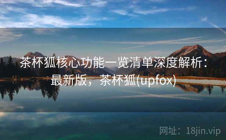 茶杯狐核心功能一览清单深度解析:最新版,茶杯狐(upfox) 第2张 茶杯狐核心功能一览清单深度解析:最新版,茶杯狐(upfox) 第2张