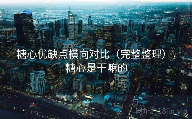糖心优缺点横向对比（完整整理），糖心是干嘛的