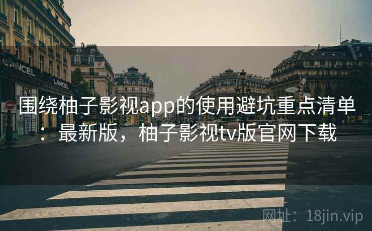 围绕柚子影视app的使用避坑重点清单:最新版,柚子影视tv版官网下载 第2张 围绕柚子影视app的使用避坑重点清单:最新版,柚子影视tv版官网下载 第2张