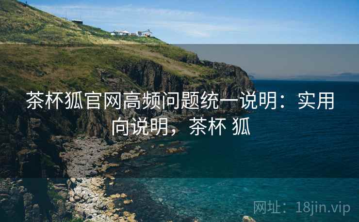 茶杯狐官网高频问题统一说明:实用向说明,茶杯 狐 第2张 茶杯狐官网高频问题统一说明:实用向说明,茶杯 狐 第2张