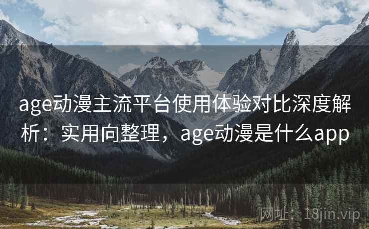 age动漫主流平台使用体验对比深度解析:实用向整理,age动漫是什么app 第2张 age动漫主流平台使用体验对比深度解析:实用向整理,age动漫是什么app 第2张