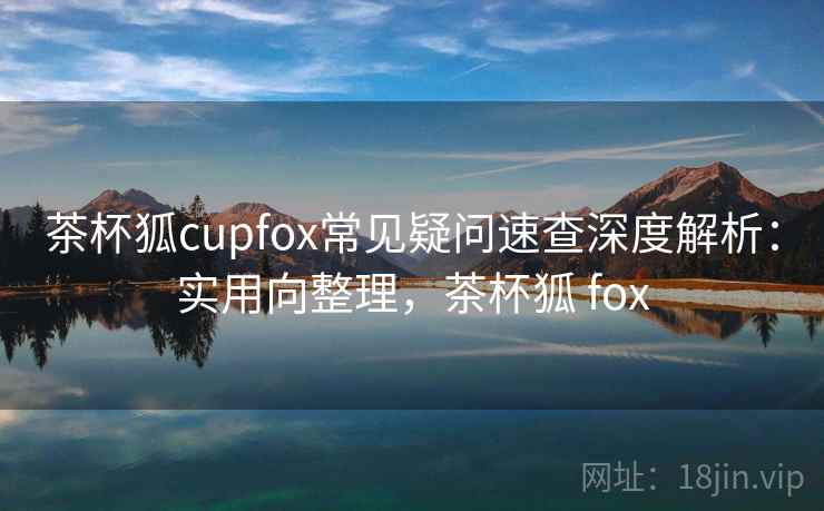 茶杯狐cupfox常见疑问速查深度解析:实用向整理,茶杯狐 fox 第1张 茶杯狐cupfox常见疑问速查深度解析:实用向整理,茶杯狐 fox 第1张