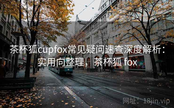 茶杯狐cupfox常见疑问速查深度解析:实用向整理,茶杯狐 fox 第2张 茶杯狐cupfox常见疑问速查深度解析:实用向整理,茶杯狐 fox 第2张
