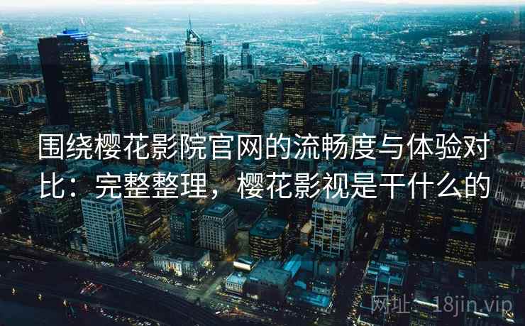 围绕樱花影院官网的流畅度与体验对比:完整整理,樱花影视是干什么的 第2张 围绕樱花影院官网的流畅度与体验对比:完整整理,樱花影视是干什么的 第2张