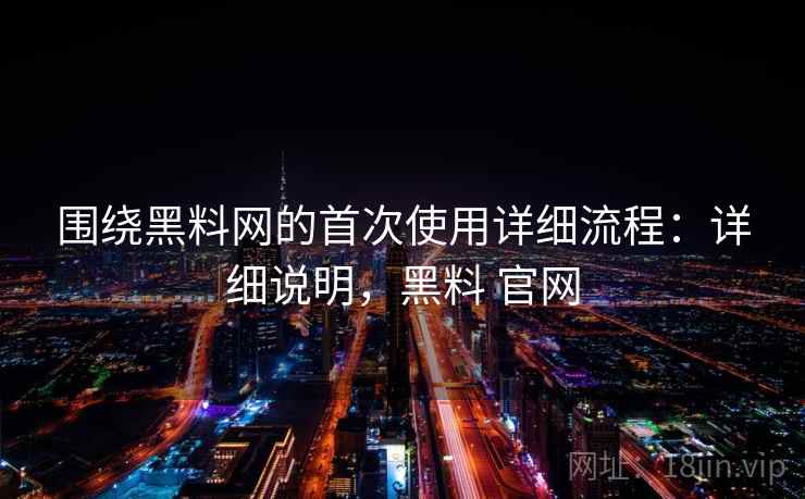 围绕黑料网的首次使用详细流程：详细说明，黑料 官网  第2张