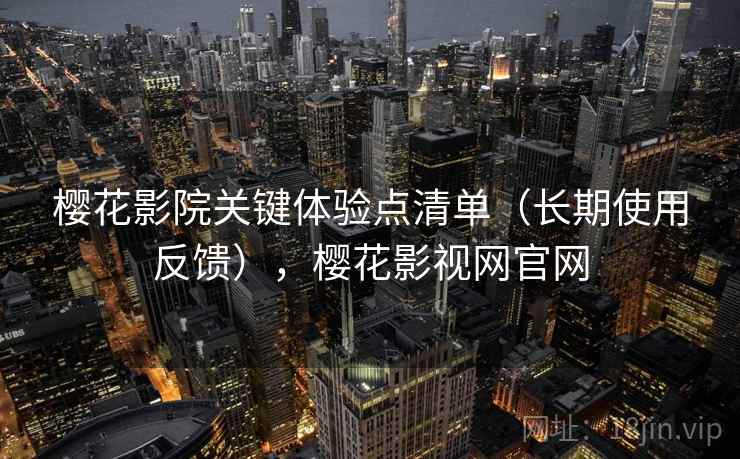 樱花影院关键体验点清单（长期使用反馈），樱花影视网官网  第2张