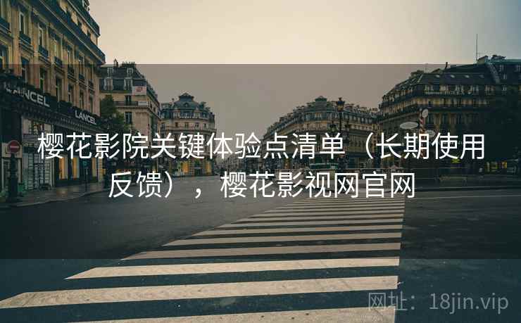 樱花影院关键体验点清单（长期使用反馈），樱花影视网官网