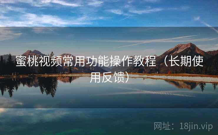 蜜桃视频常用功能操作教程（长期使用反馈）