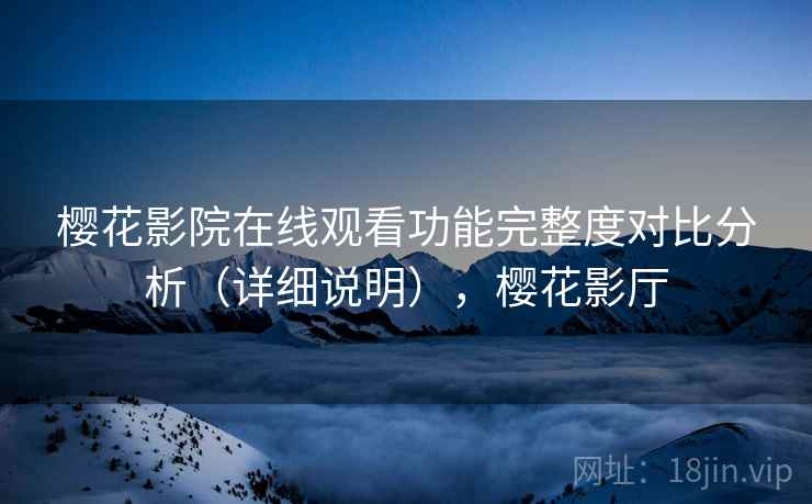 樱花影院在线观看功能完整度对比分析（详细说明），樱花影厅