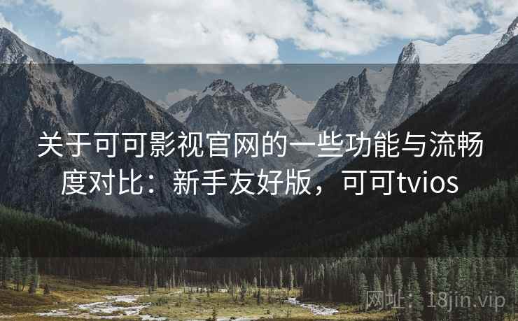 关于可可影视官网的一些功能与流畅度对比:新手友好版,可可tvios 第1张 关于可可影视官网的一些功能与流畅度对比:新手友好版,可可tvios 第1张