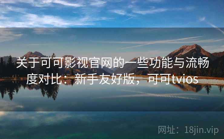 关于可可影视官网的一些功能与流畅度对比:新手友好版,可可tvios 第2张 关于可可影视官网的一些功能与流畅度对比:新手友好版,可可tvios 第2张
