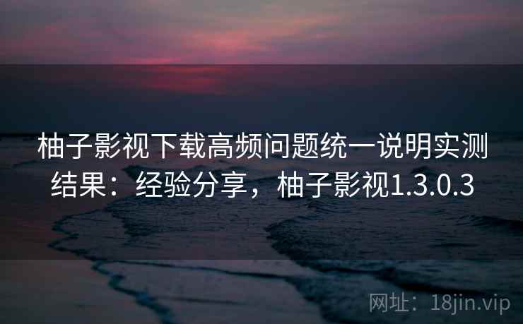 柚子影视下载高频问题统一说明实测结果:经验分享,柚子影视1.3.0.3 第2张 柚子影视下载高频问题统一说明实测结果:经验分享,柚子影视1.3.0.3 第2张