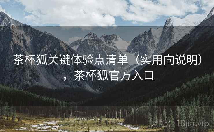 茶杯狐关键体验点清单（实用向说明），茶杯狐官方入口