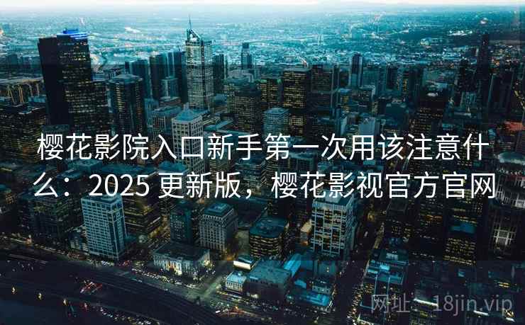 樱花影院入口新手第一次用该注意什么:2025 更新版,樱花影视官方官网 第1张 樱花影院入口新手第一次用该注意什么:2025 更新版,樱花影视官方官网 第1张