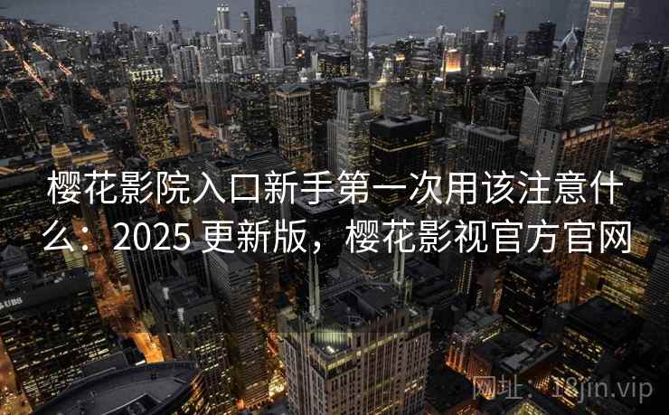 樱花影院入口新手第一次用该注意什么:2025 更新版,樱花影视官方官网 第2张 樱花影院入口新手第一次用该注意什么:2025 更新版,樱花影视官方官网 第2张