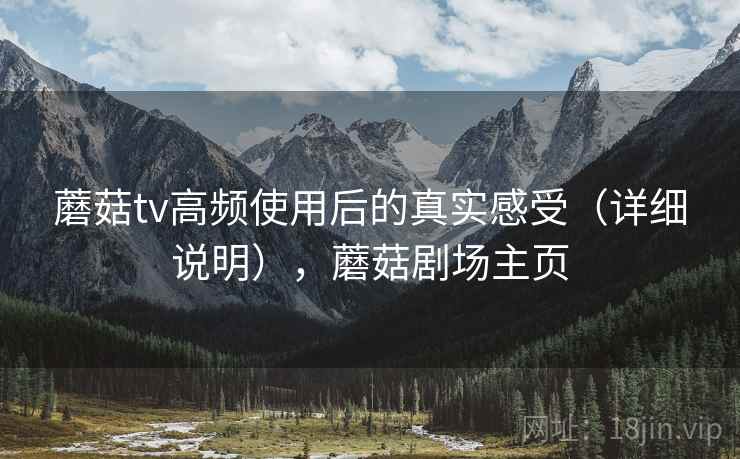 蘑菇tv高频使用后的真实感受(详细说明),蘑菇剧场主页 第2张 蘑菇tv高频使用后的真实感受(详细说明),蘑菇剧场主页 第2张