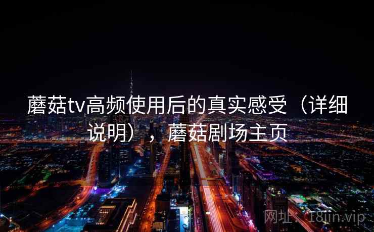 蘑菇tv高频使用后的真实感受(详细说明),蘑菇剧场主页 第1张 蘑菇tv高频使用后的真实感受(详细说明),蘑菇剧场主页 第1张