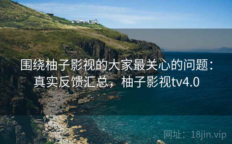 围绕柚子影视的大家最关心的问题:真实反馈汇总,柚子影视tv4.0 第2张 围绕柚子影视的大家最关心的问题:真实反馈汇总,柚子影视tv4.0 第2张