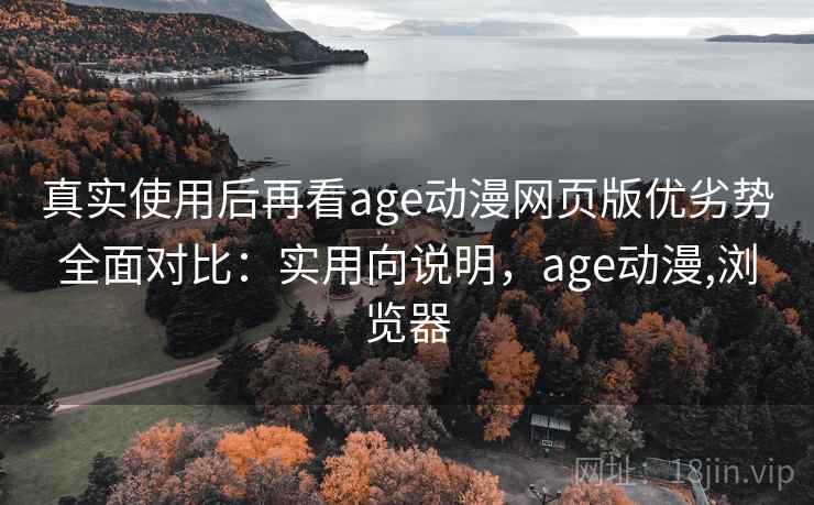 真实使用后再看age动漫网页版优劣势全面对比：实用向说明，age动漫,浏览器  第1张