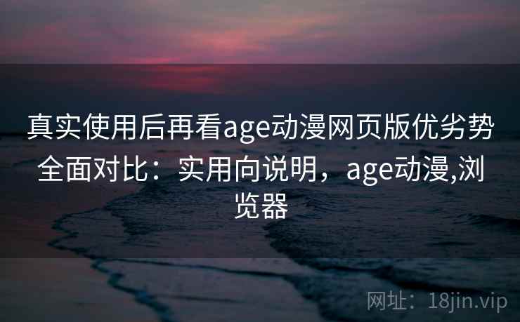 真实使用后再看age动漫网页版优劣势全面对比：实用向说明，age动漫,浏览器  第2张