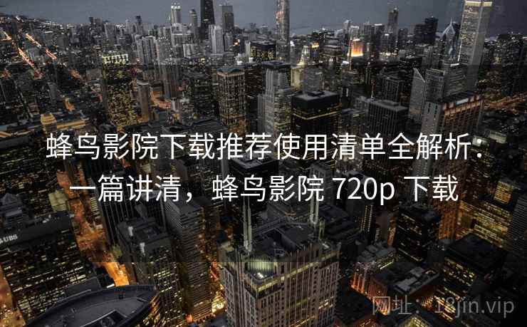 蜂鸟影院下载推荐使用清单全解析:一篇讲清,蜂鸟影院 720p 下载 第1张 蜂鸟影院下载推荐使用清单全解析:一篇讲清,蜂鸟影院 720p 下载 第1张