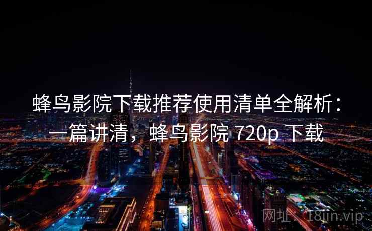 蜂鸟影院下载推荐使用清单全解析:一篇讲清,蜂鸟影院 720p 下载 第2张 蜂鸟影院下载推荐使用清单全解析:一篇讲清,蜂鸟影院 720p 下载 第2张