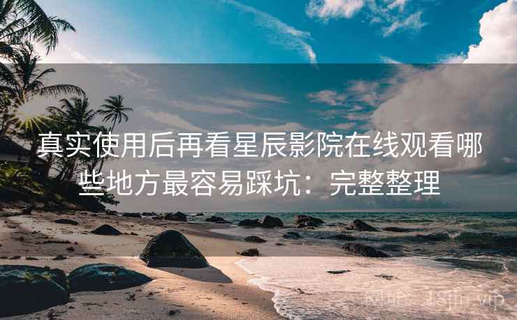 真实使用后再看星辰影院在线观看哪些地方最容易踩坑:完整整理 第1张 真实使用后再看星辰影院在线观看哪些地方最容易踩坑:完整整理 第1张