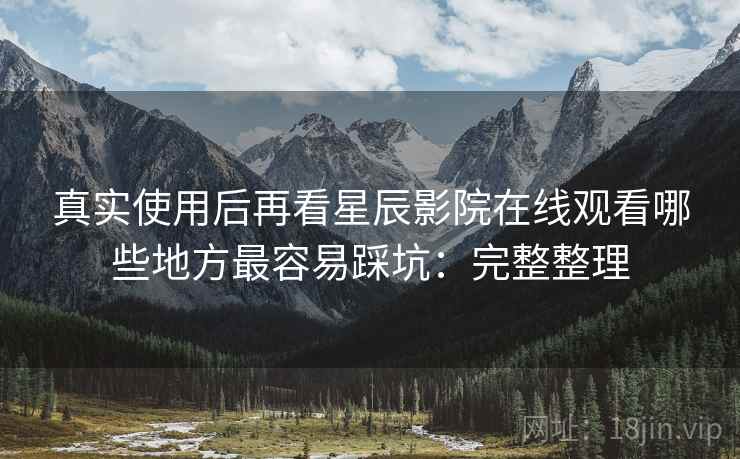 真实使用后再看星辰影院在线观看哪些地方最容易踩坑:完整整理 第2张 真实使用后再看星辰影院在线观看哪些地方最容易踩坑:完整整理 第2张