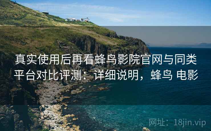 真实使用后再看蜂鸟影院官网与同类平台对比评测:详细说明,蜂鸟 电影 第1张 真实使用后再看蜂鸟影院官网与同类平台对比评测:详细说明,蜂鸟 电影 第1张
