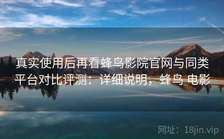 真实使用后再看蜂鸟影院官网与同类平台对比评测:详细说明,蜂鸟 电影 第2张 真实使用后再看蜂鸟影院官网与同类平台对比评测:详细说明,蜂鸟 电影 第2张