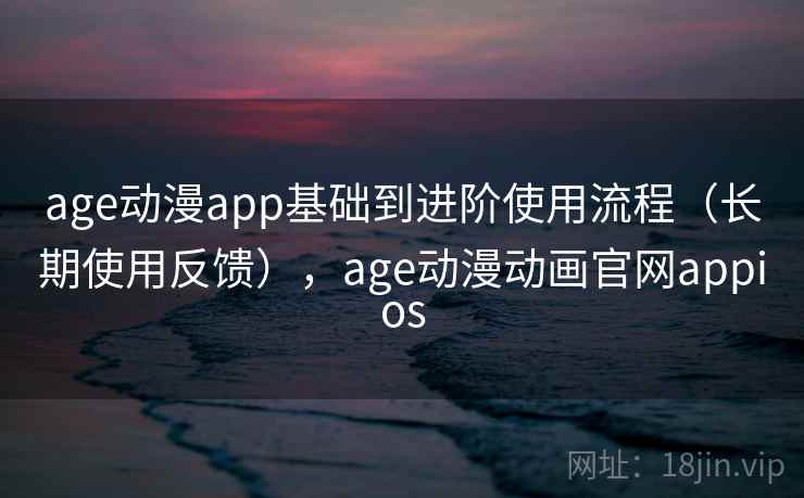 age动漫app基础到进阶使用流程(长期使用反馈),age动漫动画官网appios 第2张 age动漫app基础到进阶使用流程(长期使用反馈),age动漫动画官网appios 第2张