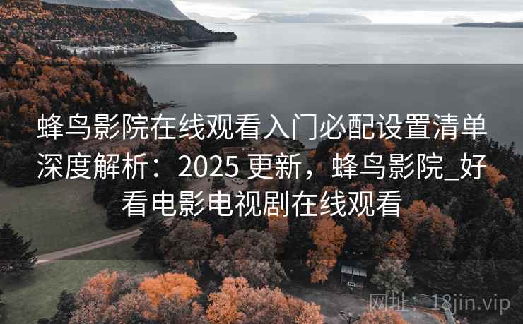 蜂鸟影院在线观看入门必配设置清单深度解析:2025 更新,蜂鸟影院_好看电影电视剧在线观看 第1张 蜂鸟影院在线观看入门必配设置清单深度解析:2025 更新,蜂鸟影院_好看电影电视剧在线观看 第1张