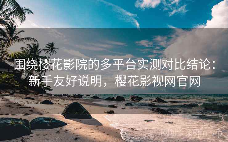 围绕樱花影院的多平台实测对比结论:新手友好说明,樱花影视网官网 第1张 围绕樱花影院的多平台实测对比结论:新手友好说明,樱花影视网官网 第1张