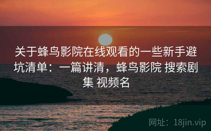 关于蜂鸟影院在线观看的一些新手避坑清单:一篇讲清,蜂鸟影院 搜索剧集 视频名 第1张 关于蜂鸟影院在线观看的一些新手避坑清单:一篇讲清,蜂鸟影院 搜索剧集 视频名 第1张