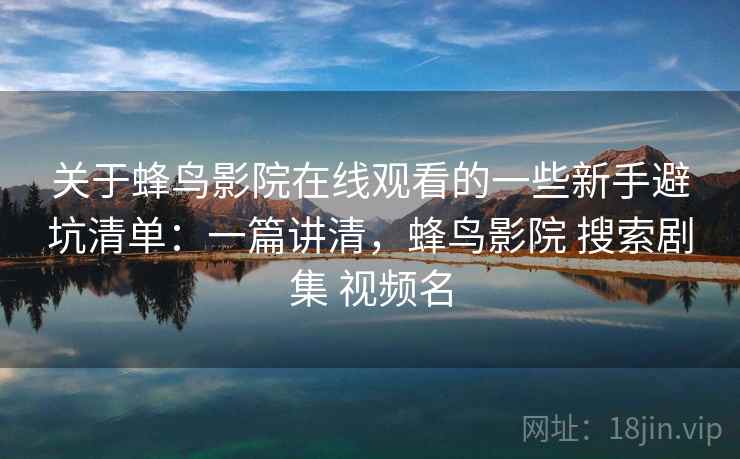 关于蜂鸟影院在线观看的一些新手避坑清单:一篇讲清,蜂鸟影院 搜索剧集 视频名 第2张 关于蜂鸟影院在线观看的一些新手避坑清单:一篇讲清,蜂鸟影院 搜索剧集 视频名 第2张